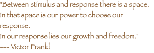 "Between stimulus and response there is a space. In that space is our power to choose our response. In our response lies our growth and freedom." --- Victor Frankl