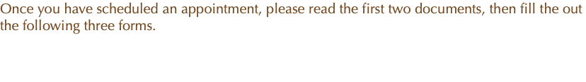 Once you have scheduled an appointment, please read the first two documents, then fill the out the following three forms.